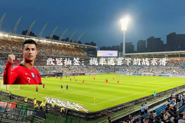 欧冠抽签：概率迷雾下的战术博弈
