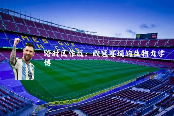 跨时区作战：欧冠赛场的生物力学博弈