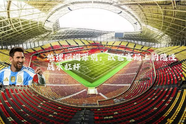 地理回避原则:欧冠赛场上的隐性战术杠杆