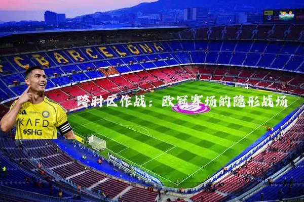 跨时区作战:欧冠赛场的隐形战场