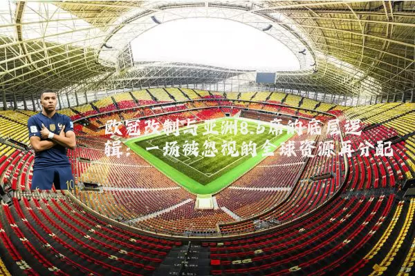 欧冠改制与亚洲8.5席的底层逻辑:一场被忽视的全球资源再分配