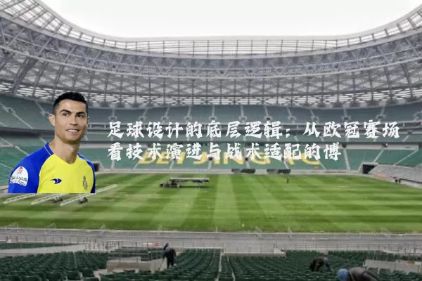 足球设计的底层逻辑：从欧冠赛场看技术演进与战术适配的博弈