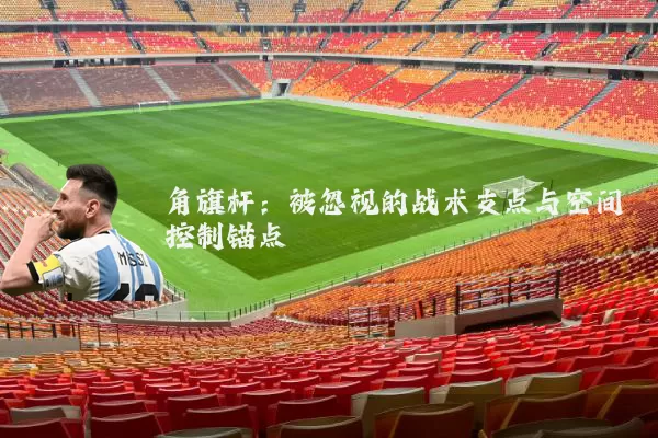 角旗杆：被忽视的战术支点与空间控制锚点